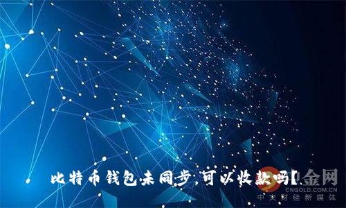 比特币钱包未同步，可以收款吗？