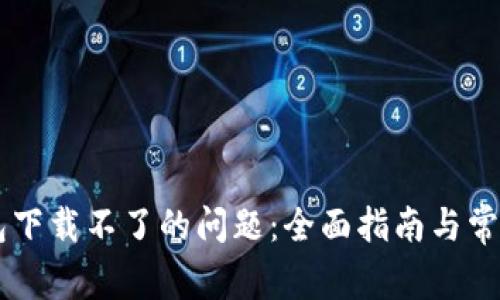 解决TP钱包下载不了的问题：全面指南与常见故障排查