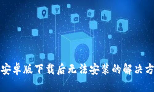 TP钱包安卓版下载后无法安装的解决方法详解