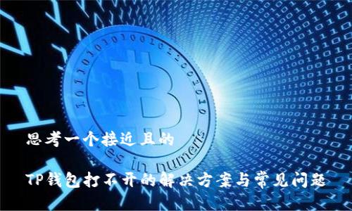 思考一个接近且的

TP钱包打不开的解决方案与常见问题
