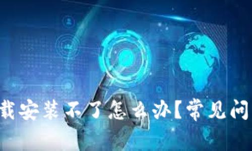 TP钱包App下载安装不了怎么办？常见问题及解决方案