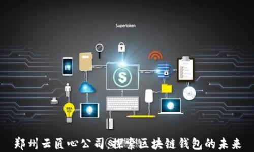 
郑州云匠心公司：探索区块链钱包的未来