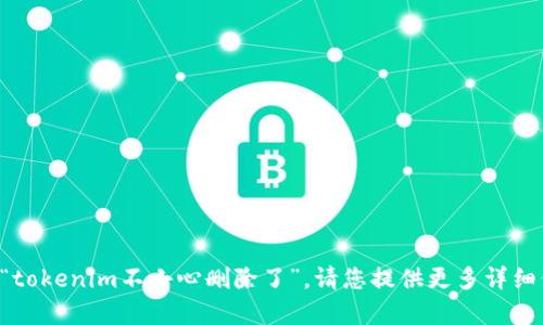 它似乎是一个不完整的请求，关于您提到的“tokenim不小心删除了”，请您提供更多详细信息或者具体问题，我将尽力为您提供帮助！