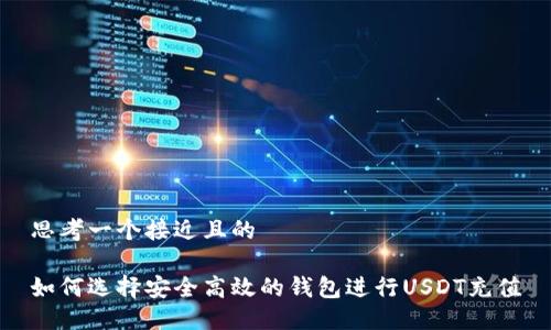 思考一个接近且的

如何选择安全高效的钱包进行USDT充值