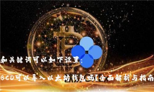 和关键词可以如下设置：

BCD可以导入以太坊钱包吗？全面解析与指南