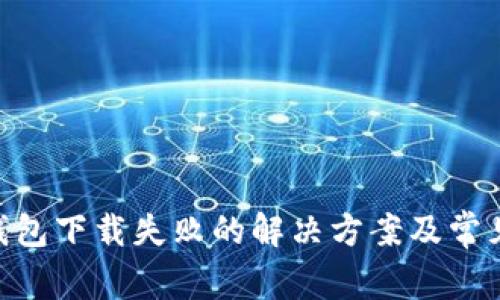 Tokenim钱包下载失败的解决方案及常见问题分析