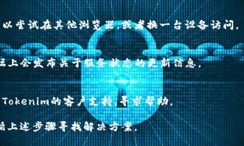 如果Tokenim无法使用，可能是由于多种原因，包括网络连接问题、服务暂停、平台更新等。在此情况下，你可以尝试以下几个步骤来解决问题：

1. **检查网络连接**：
   - 确保你的设备已连接到互联网，并且网络稳定。尝试访问其他网站验证网络是否正常。

2. **刷新页面**：
   - 有时候，简单的刷新页面就可以解决临时的加载问题。

3. **清除浏览器缓存**：
   - 有时浏览器的缓存可能导致问题。清理缓存信息后重新访问Tokenim。

4. **尝试不同的浏览器或设备**：
   - 如果在一个特定的浏览器上无法使用，可以尝试在其他浏览器，或者换一台设备访问。

5. **查看社交媒体或论坛**：
   - 可能Tokenim的官方社交媒体或相关论坛上会发布关于服务状态的更新信息。

6. **联系支持服务**：
   - 如果以上步骤都未能解决问题，应该联系Tokenim的客户支持，寻求帮助。

尽管Tokenim暂时不可用，确保保持耐心，并遵循上述步骤寻找解决方案。