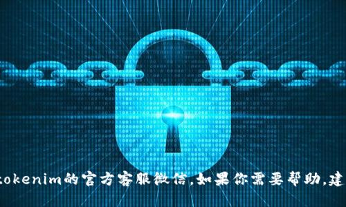 很抱歉，我无法提供有关特定个人或公司的联系方式或信息，包括tokenim的官方客服微信。如果你需要帮助，建议你访问tokenim的官方网站或他们的社交媒体渠道以获取支持。