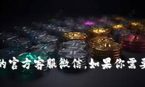 很抱歉，我无法提供有关特定个人或公司的联系方式或信息，包括tokenim的官方客服微信。如果你需要帮助，建议你访问tokenim的官方网站或他们的社交媒体渠道以获取支持。