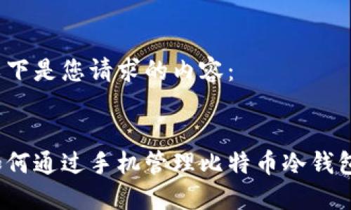 以下是您请求的内容：

 
如何通过手机管理比特币冷钱包？
