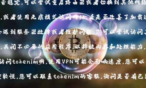 看起来您可能遇到了网络速度或者平台加载缓慢的问题。请您确认以下几点，以帮助解决问题：

1. **网络连接**：检查您的互联网连接是否稳定，可以尝试重启路由器或者切换到其他网络。

2. **浏览器缓存**：尝试清除浏览器缓存，或者使用无痕模式访问网站，看是否改善了加载速度。

3. **网站状态**：有时候，网站本身可能会遇到服务器故障或者维护问题。您可以尝试访问其他网站确认是否只是tokenim网的问题。

4. **设备性能**：确保您的设备运行正常，关闭不必要的应用程序，以释放内存和处理能力。

5. **VPN**：如果您在中国大陆以外地区访问tokenim网，使用VPN可能会影响速度，您可以尝试不同的VPN位置或禁用VPN。

如果您尝试了以上方法仍然觉得网站速度较慢，您可以联系tokenim的客服，询问是否有已知的技术问题或者维护计划。